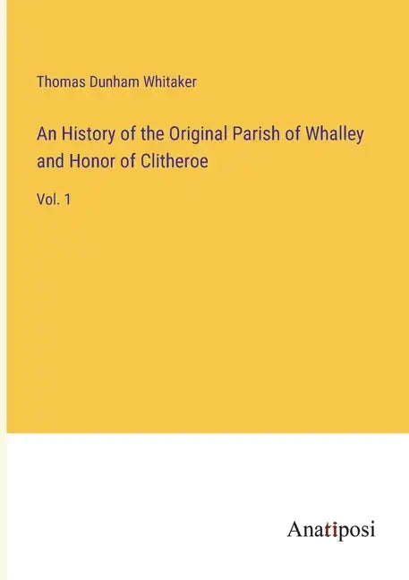 An History of the Original Parish of Whalley and Honor of Clitheroe: Vol. 1 - Paperback