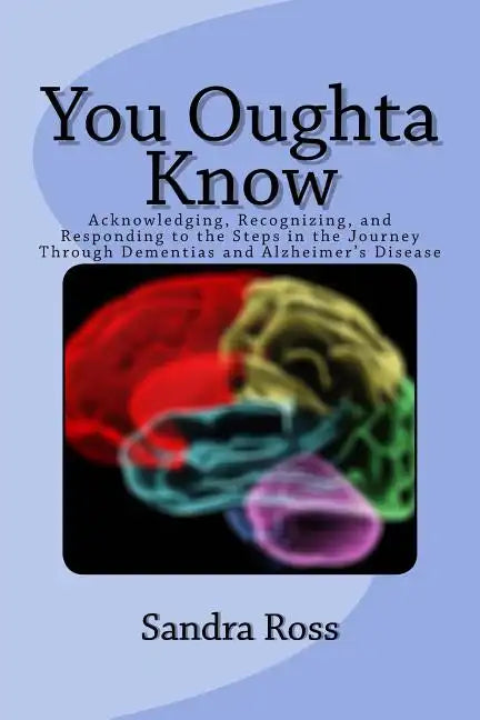 You Oughta Know: Acknowledging, Recognizing, and Responding to the Steps in the Journey Through Dementias and Alzheimer's Disease - Paperback