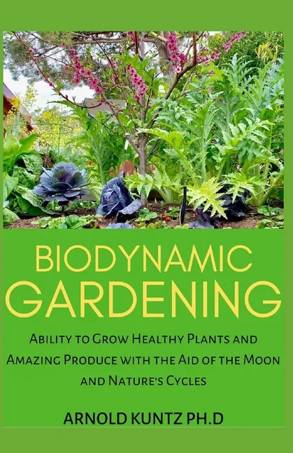 Biodynamic Gardening: Ability to Grow Healthy Plants and Amazing Produce with the Aid of the Moon and Nature's Cycles - Paperback