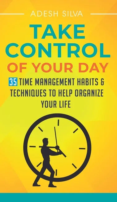 Take Control Of Your Day: 35 Time Management Habits & Techniques to Help Organize Your Life - Hardcover