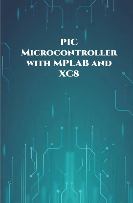 PIC Microcontroller with MPLAB and XC8 projects handson: High/Low Voltage Detection and Protection, IR Remote, UART Communication, Servo Motor, 7 Segm - Paperback