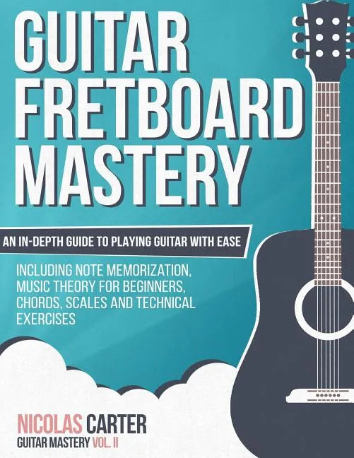 Guitar Fretboard Mastery: An In-Depth Guide to Playing Guitar with Ease, Including Note Memorization, Music Theory for Beginners, Chords, Scales - Paperback