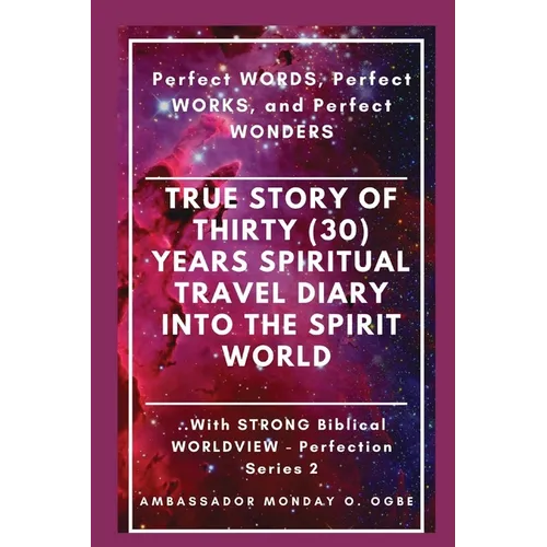 True Story of Thirty (30) Years SPIRITUAL TRAVEL Diary into the Spirit World: Perfect WORDS, Perfect WORKS, and Perfect WONDERS - Paperback