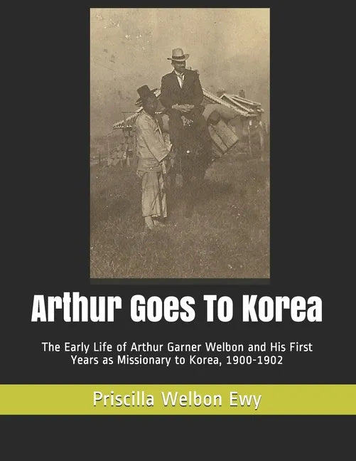 Arthur Goes To Korea: The Early Life of Arthur Garner Welbon and His First Years as Missionary to Korea, 1900-1902 - Paperback