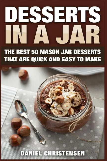 Desserts in a Jar: The Best 50 Mason Jar Desserts That Are Quick and Easy to Make - Paperback