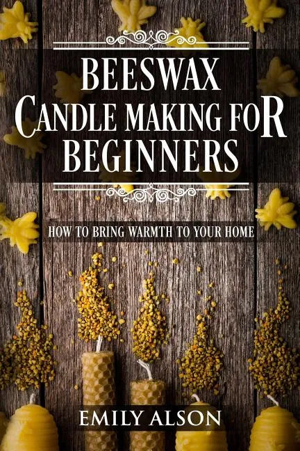 Beeswax Candle Making for Beginners: How to Bring Warmth to Your Home - Paperback
