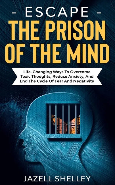 Escape The Prison Of The Mind: Life-changing Ways To Overcome Toxic Thoughts, Reduce Anxiety, And End The Cycle Of Fear And Negativity - Paperback