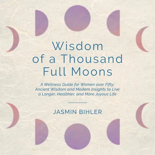 Wisdom of a Thousand Full Moons: A Wellness Guide for Women over Fifty: Ancient Wisdom and Modern Insights to Live a Longer, Healthier, and More Joyou - Paperback