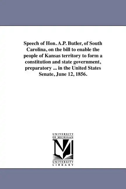 Speech of Hon. A.P. Butler, of South Carolina, on the bill to enable the people of Kansas territory to form a constitution and state government, prepa - Paperback