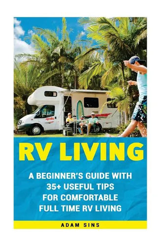 RV Living: A Beginner's Guide With 35+ Useful Tips For Comfortable Full Time RV Living: (RV Living for beginners, Motorhome Livin - Paperback