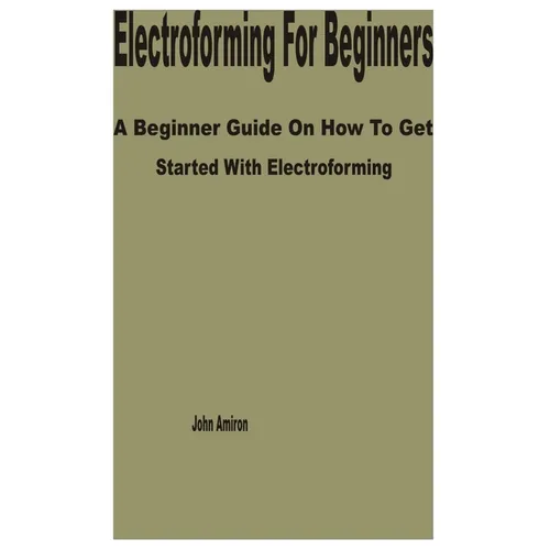 Electroforming for Beginners: A Beginner Guide on How to get Started with Electroforming - Paperback