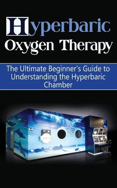 Hyperbaric Oxygen Therapy: The Ultimate Beginner's Guide to Understanding the Hyperbaric Chamber - Paperback