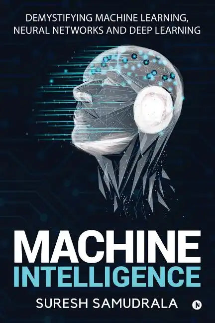 Machine Intelligence: Demystifying Machine Learning, Neural Networks and Deep Learning - Paperback