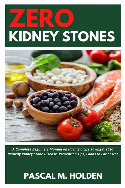 Zero Kidney Stones: A Complete Beginners Manual on Having a Life Saving Diet to Remedy Kidney Stone Disease, Prevention Tips, Foods to Eat or Not - Paperback