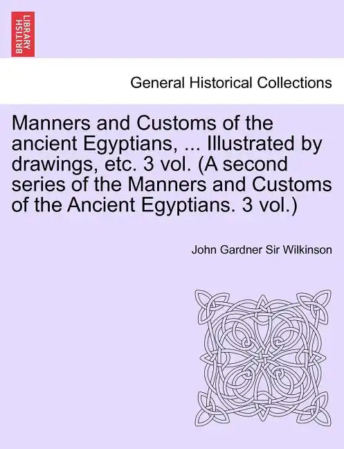 Manners and Customs of the Ancient Egyptians, ... Illustrated by Drawings, Etc. 3 Vol. (a Second Series of the Manners and Customs of the Ancient Egyp - Paperback