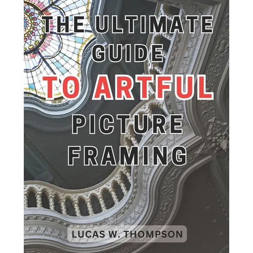 The Ultimate Guide to Artful Picture Framing: Picture Perfect: Elevate Your Décor with Proven Picture Framing Techniques and Expert Tips - Paperback