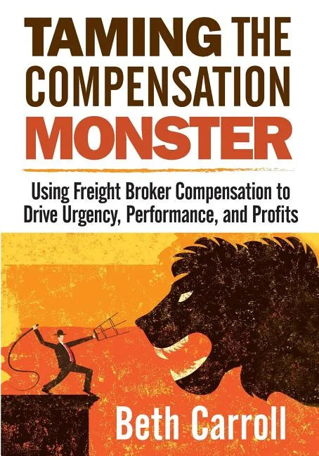 Taming the Compensation Monster: Using Freight Broker Compensation to Drive Urgency, Performance, and Profits - Paperback