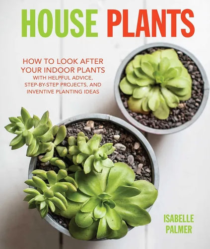 House Plants: How to Look After Your Indoor Plants: With Helpful Advice, Step-By-Step Projects, and Inventive Planting Ideas - Hardcover