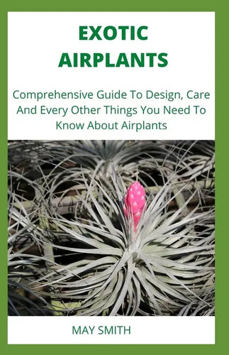 Exotic Airplants: Comprehensive Guide To Design, Care And Every Other Things You Need To Know About Airplants - Paperback