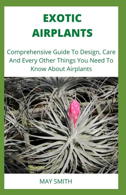 Exotic Airplants: Comprehensive Guide To Design, Care And Every Other Things You Need To Know About Airplants - Paperback