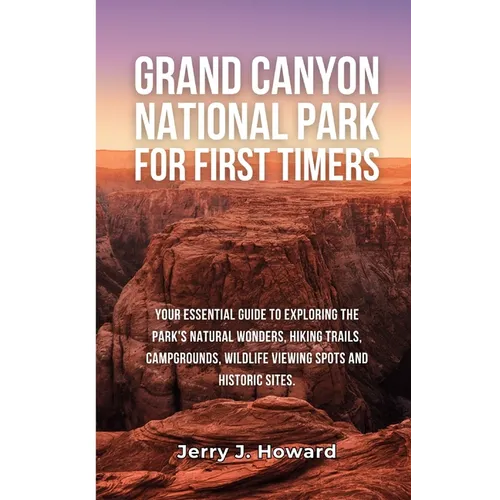Grand Canyon National Park for First-Timers: Your Essential Guide to Exploring the Park's Natural Wonders, Hiking Trails, Campgrounds, Wildlife Viewin - Paperback