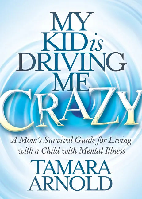 My Kid Is Driving Me Crazy: A Mom's Survival Guide for Living with a Child with Mental Illness - Paperback