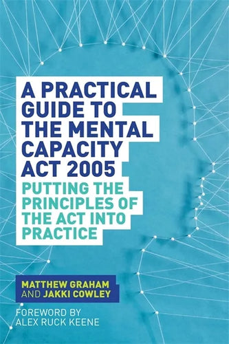 A Practical Guide to the Mental Capacity ACT 2005: Putting the Principles of the ACT Into Practice - Paperback