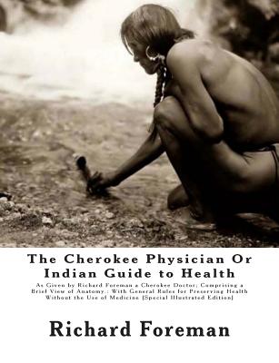 The Cherokee Physician Or Indian Guide to Health: As Given by Richard Foreman a Cherokee Doctor; Comprising a Brief View of Anatomy.: With General Rul - Paperback