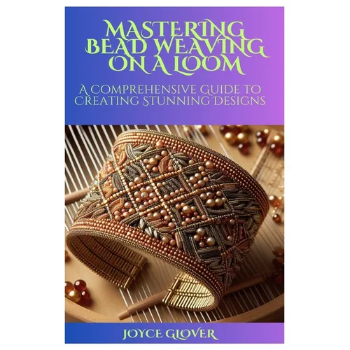 Mastering Bead Weaving on a Loom: A Comprehensive Guide to Creating Stunning Designs - Paperback