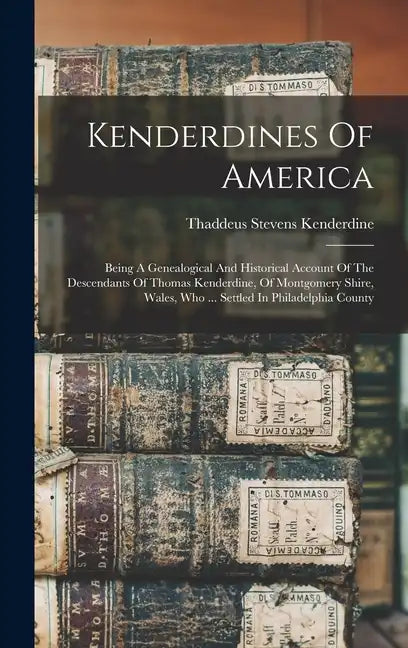 Kenderdines Of America: Being A Genealogical And Historical Account Of The Descendants Of Thomas Kenderdine, Of Montgomery Shire, Wales, Who . - Hardcover