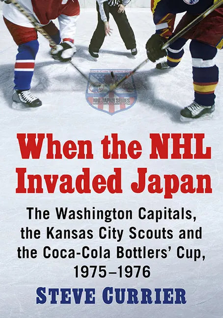 When the NHL Invaded Japan: The Washington Capitals, the Kansas City Scouts and the Coca-Cola Bottlers' Cup, 1975-1976 - Paperback