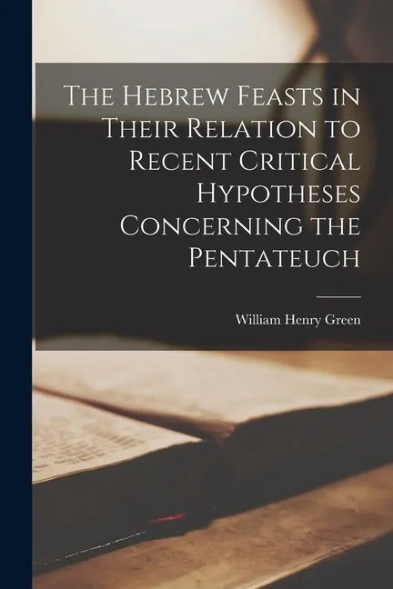 The Hebrew Feasts in Their Relation to Recent Critical Hypotheses Concerning the Pentateuch - Paperback