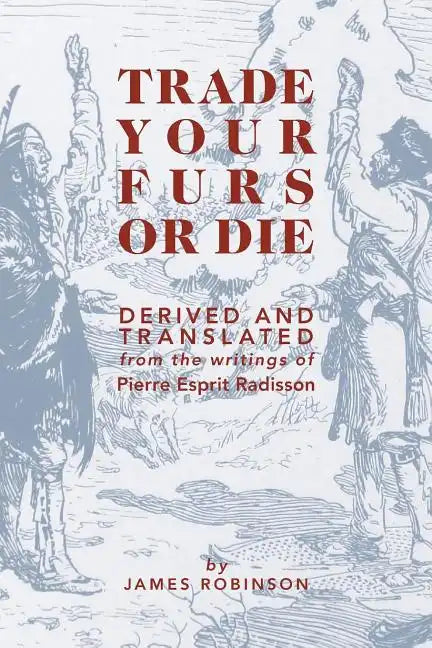Trade Your Furs or Die: Derived and Translated from the writings of Pierre Esprit Radisson - Paperback