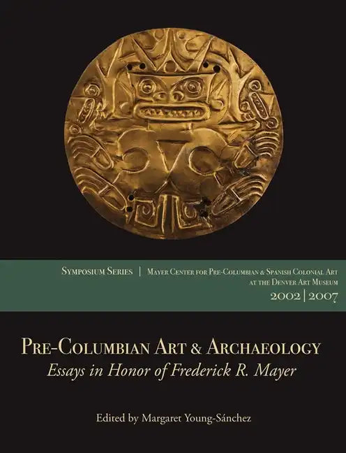 Pre-Columbian Art & Archaeology: Essays in Honor of Frederick R. Mayer: Papers from the 2002 & 2007 Mayer Center Symposia at the Denver Art Museum - Paperback