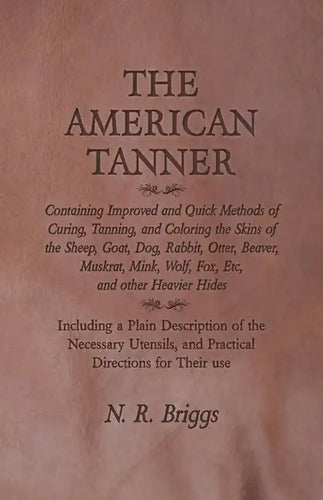 The American Tanner - Containing Improved and Quick Methods of Curing, Tanning, and Coloring the Skins of the Sheep, Goat, Dog, Rabbit, Otter, Beaver, - Paperback