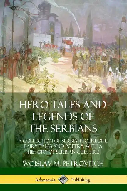 Hero Tales and Legends of the Serbians: A Collection of Serbian Folklore, Fairy Tales and Poetry, with a History of Serbian Culture - Paperback