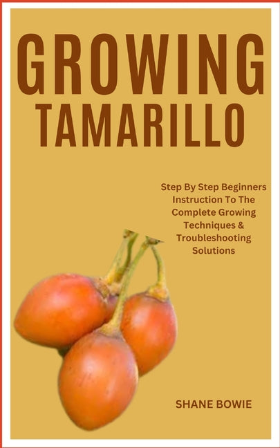 Growing Tamarillo: Step By Step Beginners Instruction To The Complete Growing Techniques & Troubleshooting Solutions - Paperback