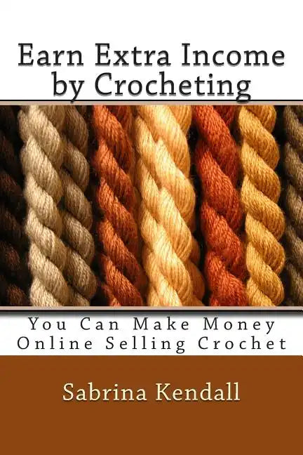 Earn Extra Income by Crocheting: You Can Make Money Online Selling Crochet - Paperback