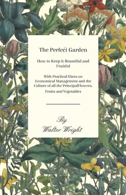 The Perfect Garden - How to Keep it Beautiful and Fruitful - With Practical Hints on Economical Management and the Culture of all the Principal Flower - Paperback