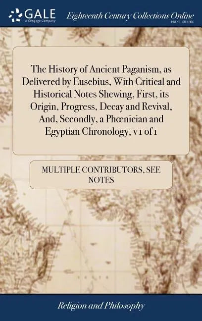 The History of Ancient Paganism, as Delivered by Eusebius, With Critical and Historical Notes Shewing, First, its Origin, Progress, Decay and Revival, - Hardcover