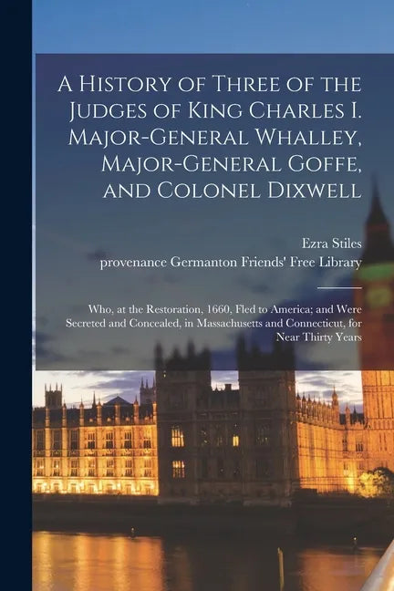 A History of Three of the Judges of King Charles I. Major-General Whalley, Major-General Goffe, and Colonel Dixwell: Who, at the Restoration, 1660, Fl - Paperback