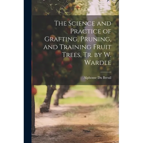 The Science and Practice of Grafting, Pruning, and Training Fruit Trees, Tr. by W. Wardle - Paperback