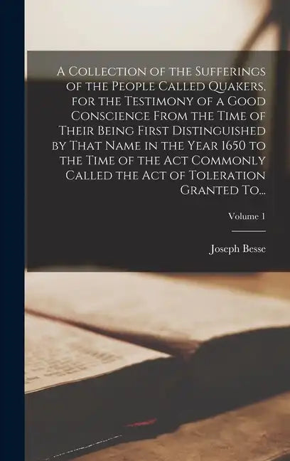 A Collection of the Sufferings of the People Called Quakers, for the Testimony of a Good Conscience From the Time of Their Being First Distinguished b - Hardcover