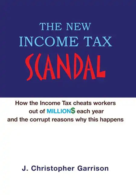 The New Income Tax Scandal: How the Income Tax cheats workers out of MILLION$ each year and the corrupt reasons why this happens - Hardcover