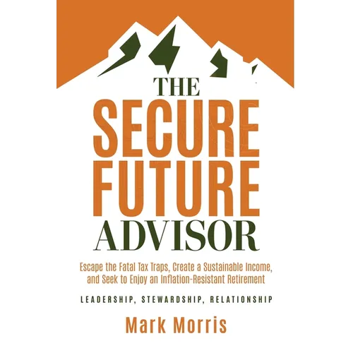 The Secure Future Advisor: Escape the Fatal Tax Traps, Create a Sustainable Income, and Seek to Enjoy an Inflation-Resistant Retirement - Hardcover