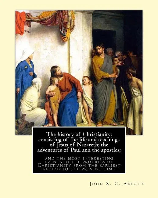 The history of Christianity: consisting of the life and teachings of Jesus of Nazareth; the adventures of Paul and the apostles; and the most inter - Paperback