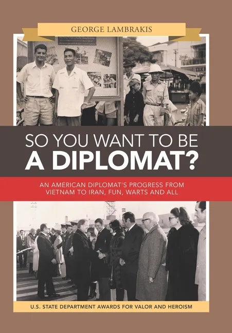 So You Want to Be a Diplomat?: An American Diplomat's Progress from Vietnam to Iran, Fun, Warts and All. - Hardcover
