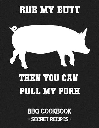 Rub My Butt Then You Can Pull My Pork: BBQ Cookbook - Secret Recipes for Men - Paperback