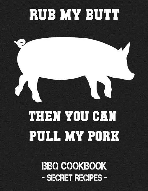 Rub My Butt Then You Can Pull My Pork: BBQ Cookbook - Secret Recipes for Men - Paperback