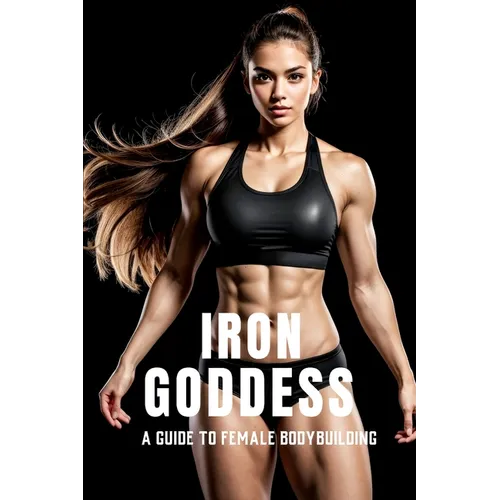 Iron Goddess: Mastering Women's Bodybuilding: A Comprehensive Guide to Nutrition, Training, and Mental Empowerment in Women's Bodybu - Paperback